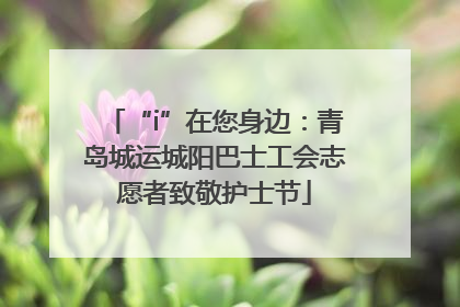 “i”在您身边：青岛城运城阳巴士工会志愿者致敬护士节